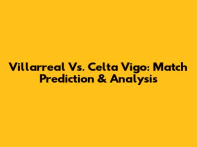 Villarreal Vs. Celta Vigo: Match Prediction & Analysis
