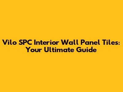 Vilo SPC Interior Wall Panel Tiles: Your Ultimate Guide