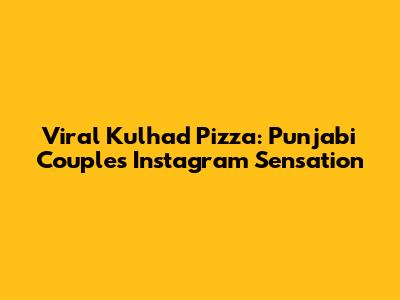Viral Kulhad Pizza: Punjabi Couple's Instagram Sensation