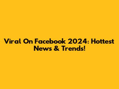 Viral On Facebook 2024: Hottest News & Trends!