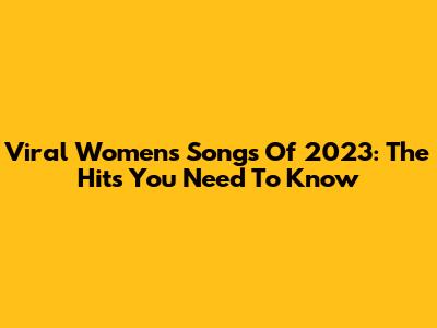 Viral Women's Songs Of 2023: The Hits You Need To Know