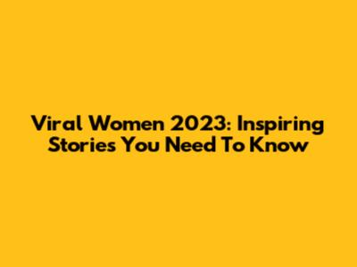Viral Women 2023: Inspiring Stories You Need To Know