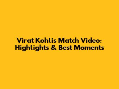 Virat Kohli's Match Video: Highlights & Best Moments