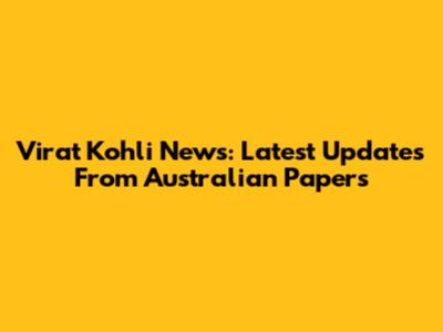 Virat Kohli News: Latest Updates From Australian Papers