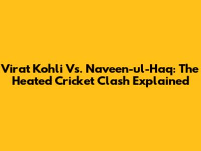 Virat Kohli Vs. Naveen-ul-Haq: The Heated Cricket Clash Explained