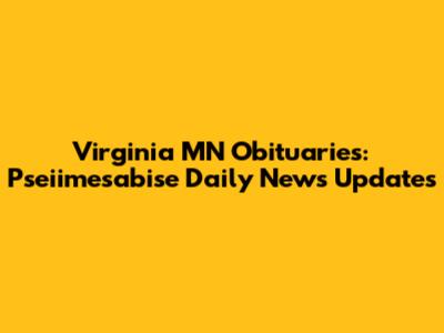 Virginia MN Obituaries: Pseiimesabise Daily News Updates
