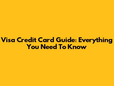 Visa Credit Card Guide: Everything You Need To Know