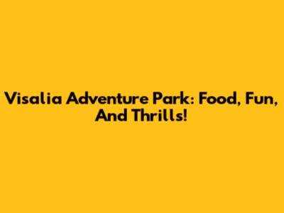 Visalia Adventure Park: Food, Fun, And Thrills!