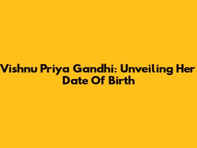 Vishnu Priya Gandhi: Unveiling Her Date Of Birth