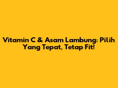 Vitamin C & Asam Lambung: Pilih Yang Tepat, Tetap Fit!