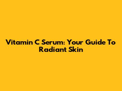 Vitamin C Serum: Your Guide To Radiant Skin