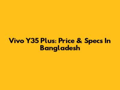 Vivo Y35 Plus: Price & Specs In Bangladesh