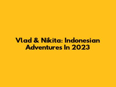 Vlad & Nikita: Indonesian Adventures In 2023