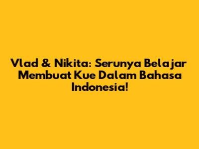 Vlad & Nikita: Serunya Belajar Membuat Kue Dalam Bahasa Indonesia!
