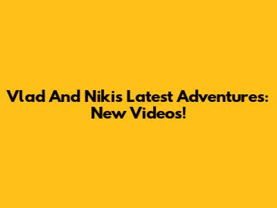 Vlad And Niki's Latest Adventures: New Videos!