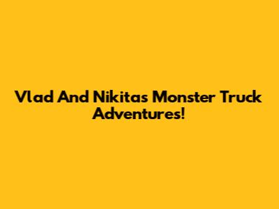 Vlad And Nikita's Monster Truck Adventures!