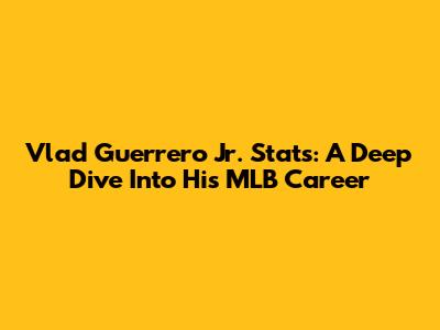 Vlad Guerrero Jr. Stats: A Deep Dive Into His MLB Career