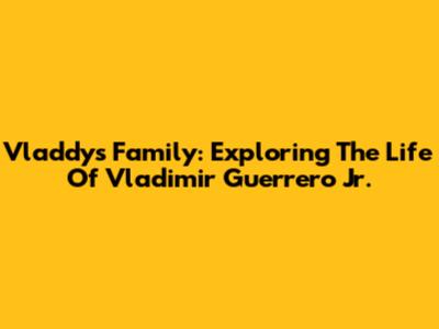 Vladdy's Family: Exploring The Life Of Vladimir Guerrero Jr.