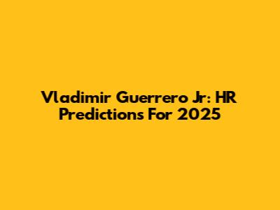 Vladimir Guerrero Jr: HR Predictions For 2025