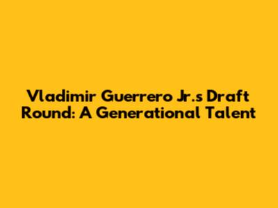 Vladimir Guerrero Jr.'s Draft Round: A Generational Talent