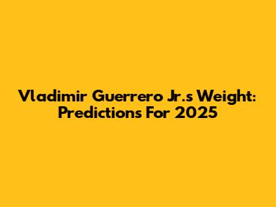 Vladimir Guerrero Jr.'s Weight: Predictions For 2025