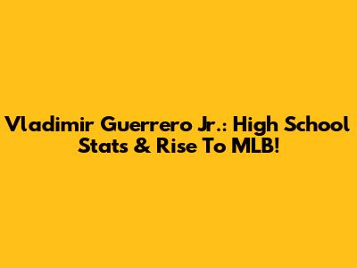 Vladimir Guerrero Jr.: High School Stats & Rise To MLB!