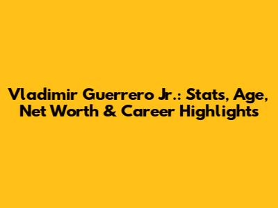 Vladimir Guerrero Jr.: Stats, Age, Net Worth & Career Highlights