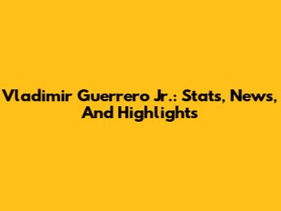 Vladimir Guerrero Jr.: Stats, News, And Highlights