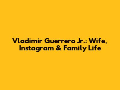 Vladimir Guerrero Jr.: Wife, Instagram & Family Life