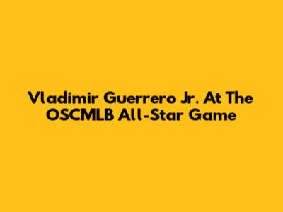 Vladimir Guerrero Jr. At The OSCMLB All-Star Game