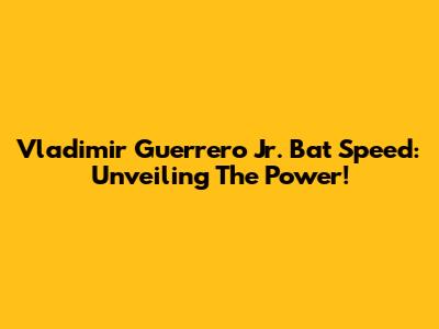 Vladimir Guerrero Jr. Bat Speed: Unveiling The Power!