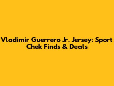 Vladimir Guerrero Jr. Jersey: Sport Chek Finds & Deals