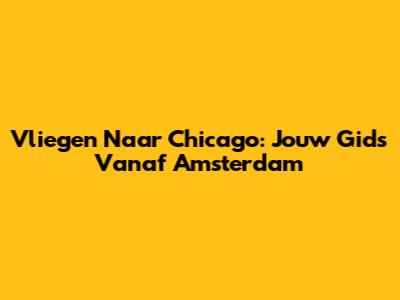 Vliegen Naar Chicago: Jouw Gids Vanaf Amsterdam