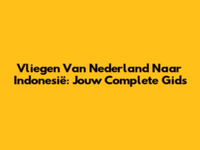 Vliegen Van Nederland Naar Indonesië: Jouw Complete Gids