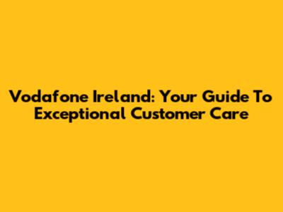 Vodafone Ireland: Your Guide To Exceptional Customer Care