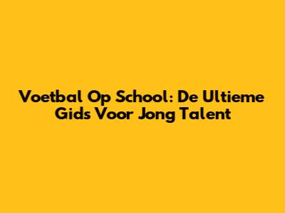 Voetbal Op School: De Ultieme Gids Voor Jong Talent