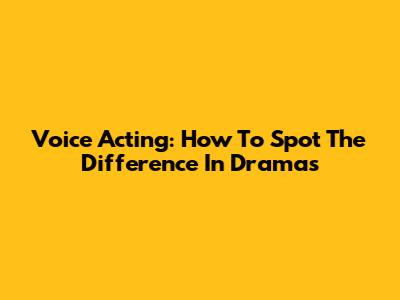 Voice Acting: How To Spot The Difference In Dramas
