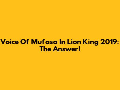 Voice Of Mufasa In Lion King 2019: The Answer!