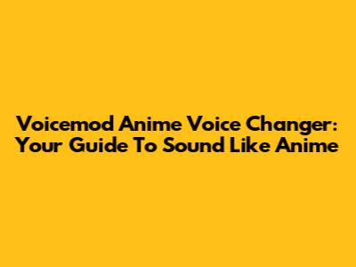 Voicemod Anime Voice Changer: Your Guide To Sound Like Anime