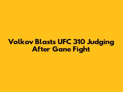 Volkov Blasts UFC 310 Judging After Gane Fight