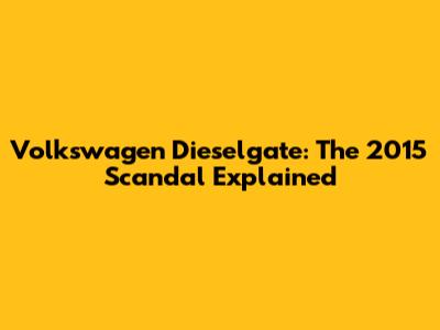 Volkswagen Dieselgate: The 2015 Scandal Explained