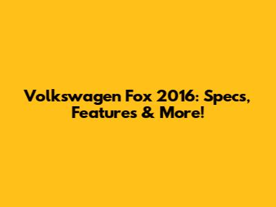 Volkswagen Fox 2016: Specs, Features & More!