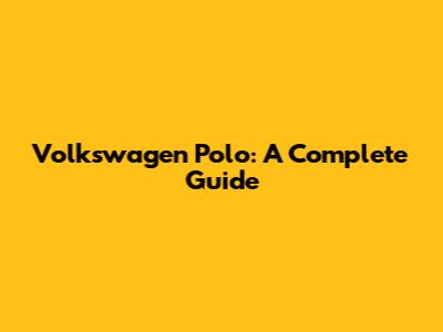 Volkswagen Polo: A Complete Guide
