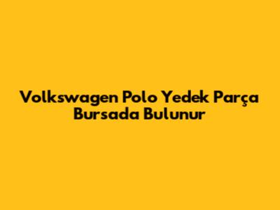 Volkswagen Polo Yedek Parça Bursa'da Bulunur