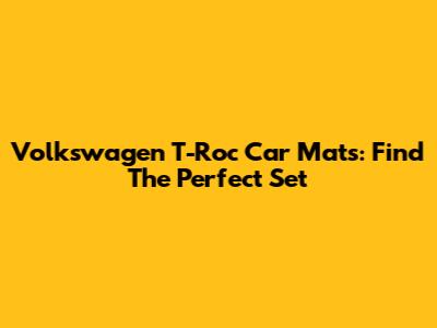 Volkswagen T-Roc Car Mats: Find The Perfect Set