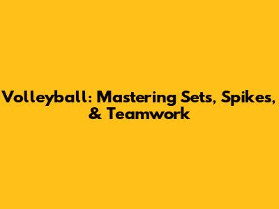 Volleyball: Mastering Sets, Spikes, & Teamwork