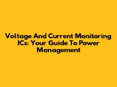 Voltage And Current Monitoring ICs: Your Guide To Power Management