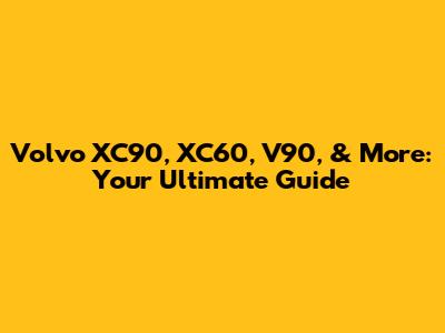 Volvo XC90, XC60, V90, & More: Your Ultimate Guide
