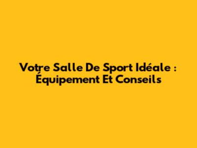Votre Salle De Sport Idéale : Équipement Et Conseils