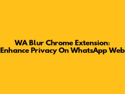 WA Blur Chrome Extension: Enhance Privacy On WhatsApp Web